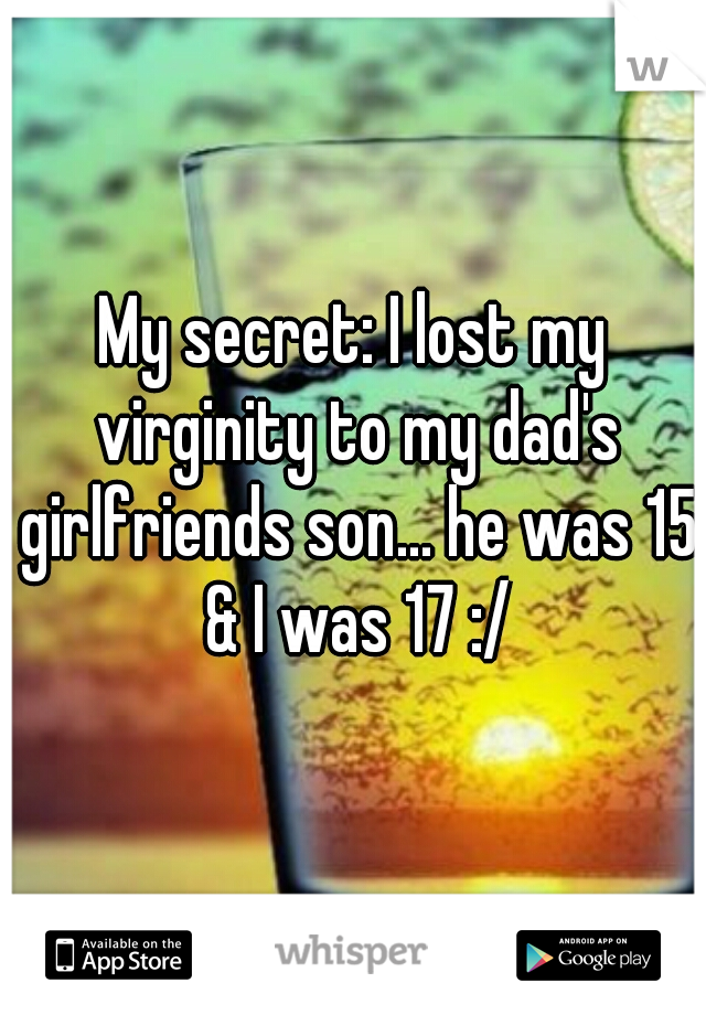 My secret: I lost my virginity to my dad's girlfriends son... he was 15 & I was 17 :/
