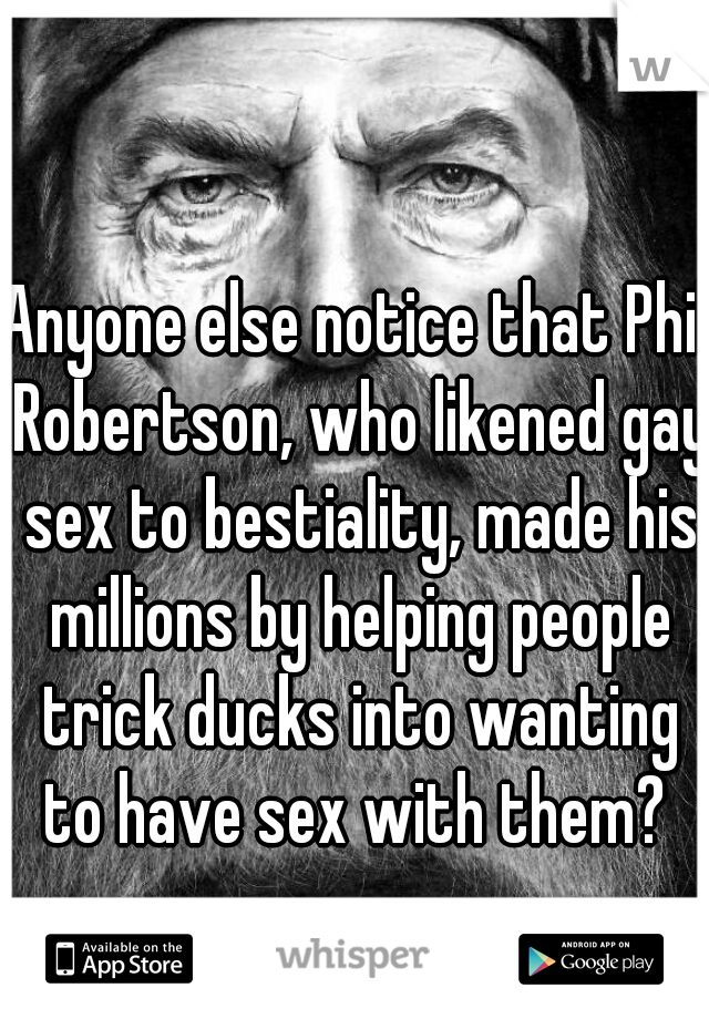 Anyone else notice that Phil Robertson, who likened gay sex to bestiality, made his millions by helping people trick ducks into wanting to have sex with them? 