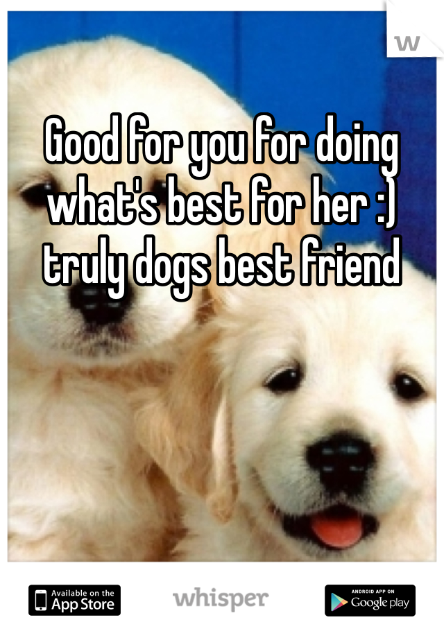 Good for you for doing what's best for her :) truly dogs best friend 