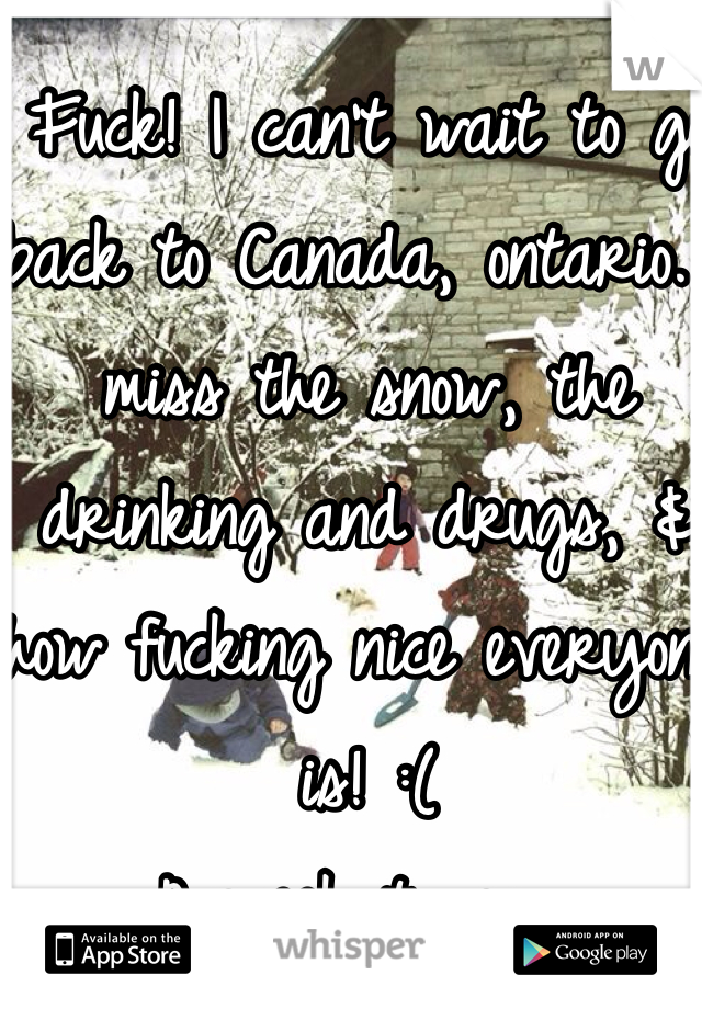 Fuck! I can't wait to go back to Canada, ontario. I miss the snow, the drinking and drugs, & how fucking nice everyone is! :( 
A week to go.... 
