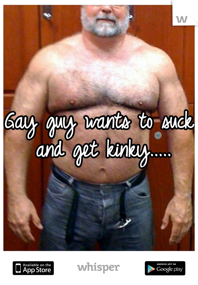 Gay guy wants to suck and get kinky.....