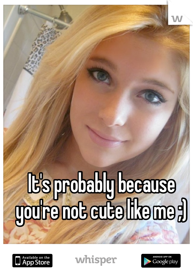 It's probably because you're not cute like me ;) 