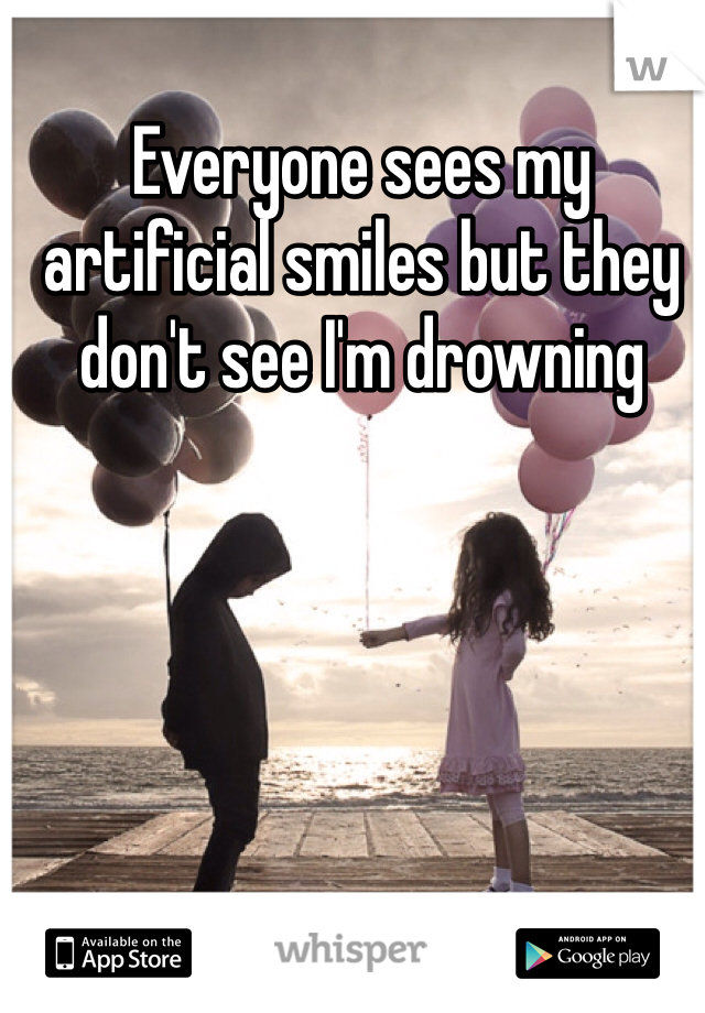 Everyone sees my artificial smiles but they don't see I'm drowning 