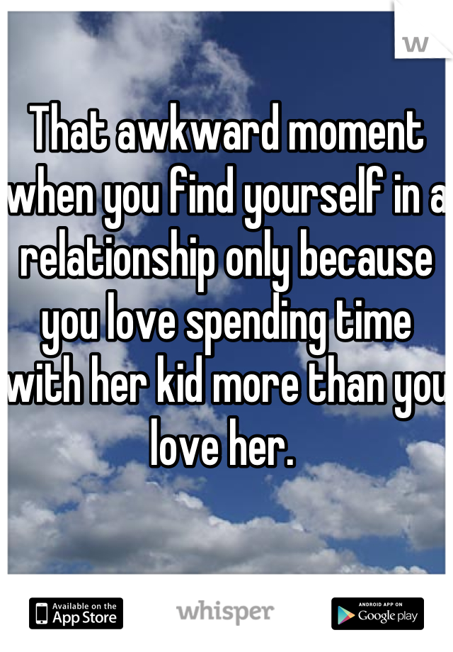 That awkward moment when you find yourself in a relationship only because you love spending time with her kid more than you love her. 