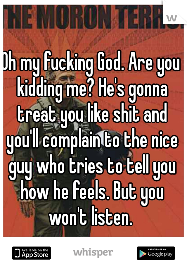 Oh my fucking God. Are you kidding me? He's gonna treat you like shit and you'll complain to the nice guy who tries to tell you how he feels. But you won't listen. 