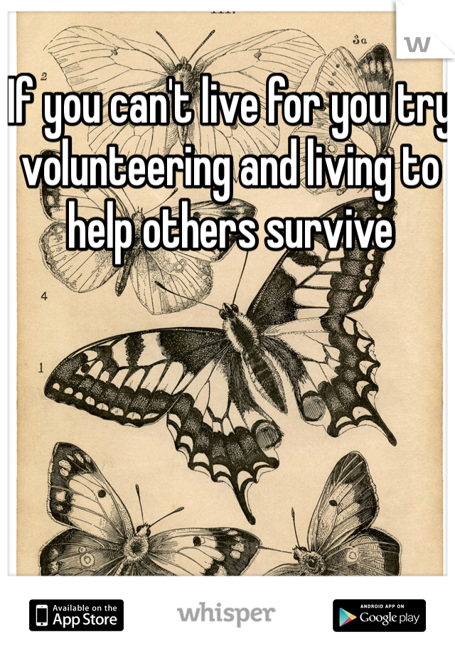 If you can't live for you try volunteering and living to help others survive