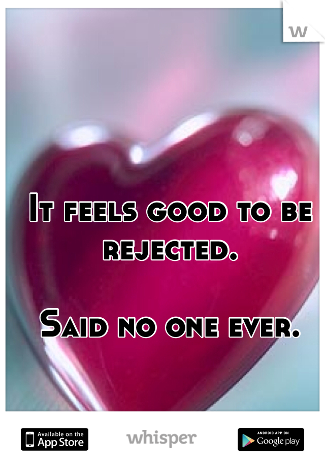It feels good to be rejected.

Said no one ever.