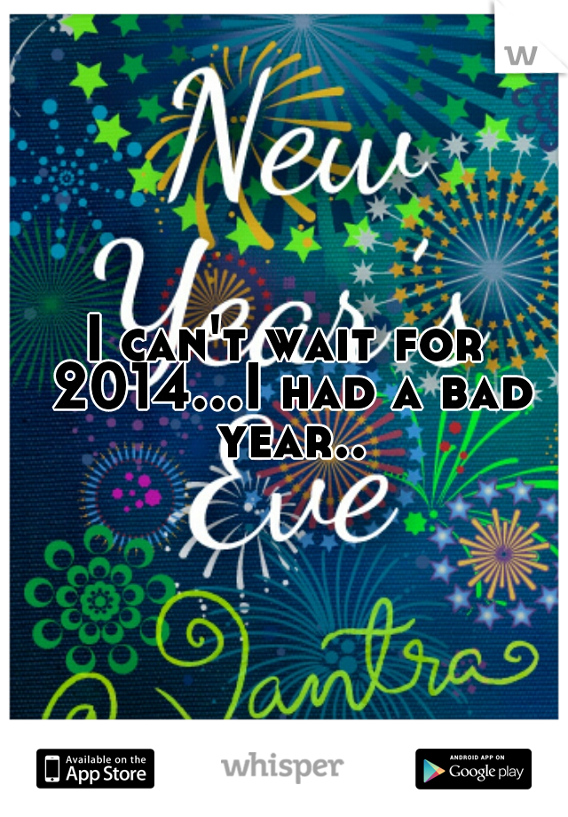 I can't wait for 2014...I had a bad year..