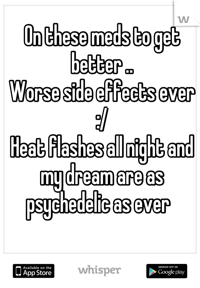 On these meds to get better ..
Worse side effects ever :/ 
Heat flashes all night and my dream are as psychedelic as ever  