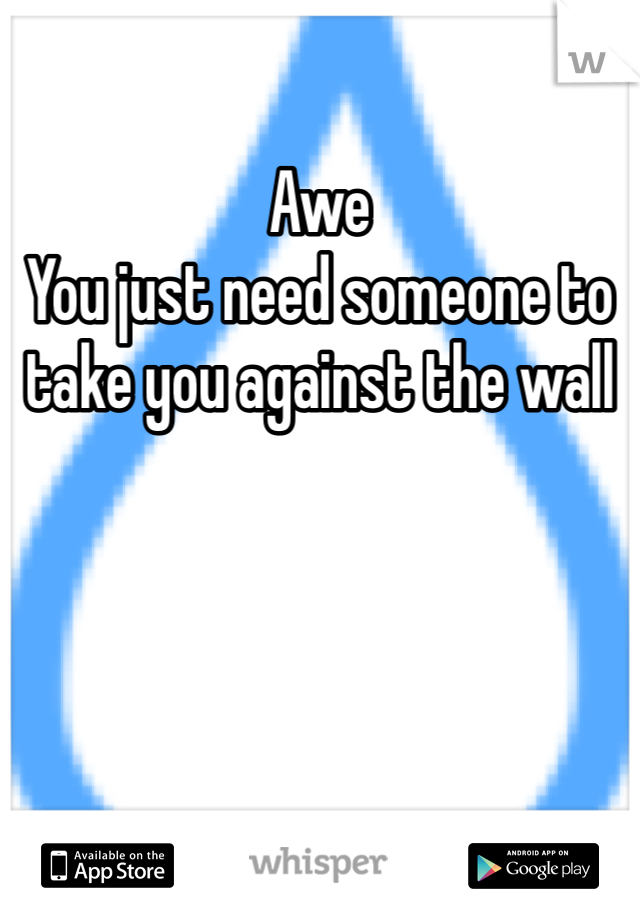 Awe
You just need someone to take you against the wall