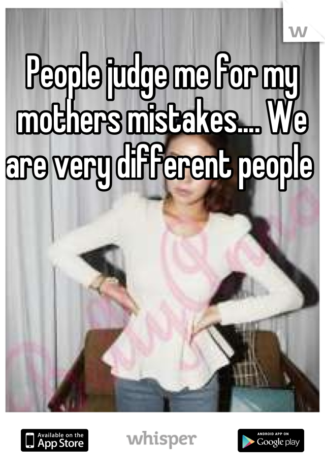 People judge me for my mothers mistakes.... We are very different people 