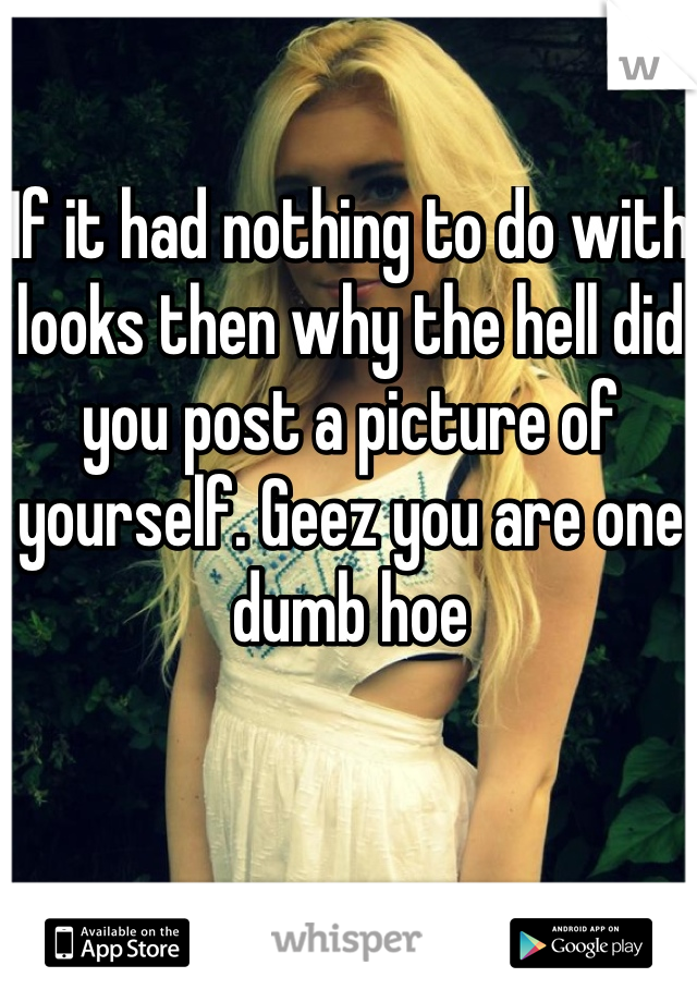 If it had nothing to do with looks then why the hell did you post a picture of yourself. Geez you are one dumb hoe 
