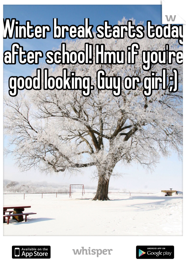 Winter break starts today after school! Hmu if you're good looking. Guy or girl ;)