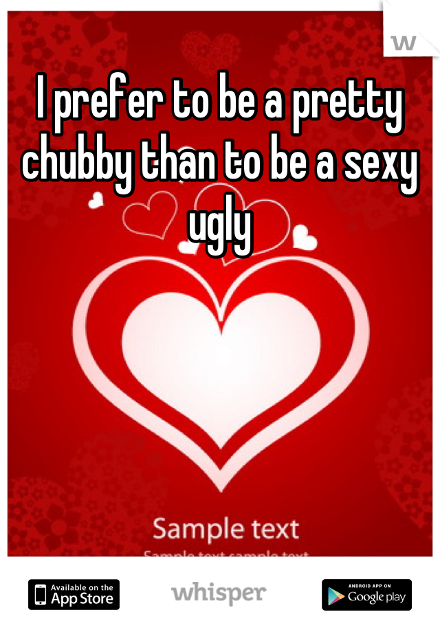 I prefer to be a pretty chubby than to be a sexy ugly