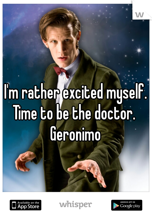 I'm rather excited myself.
Time to be the doctor. 

Geronimo
