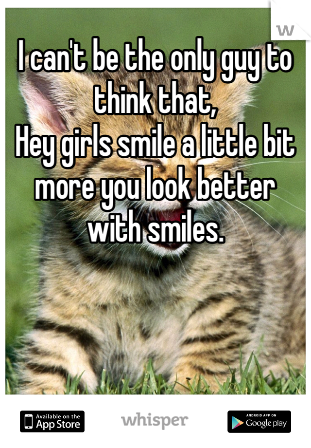 I can't be the only guy to think that, 
Hey girls smile a little bit more you look better with smiles.