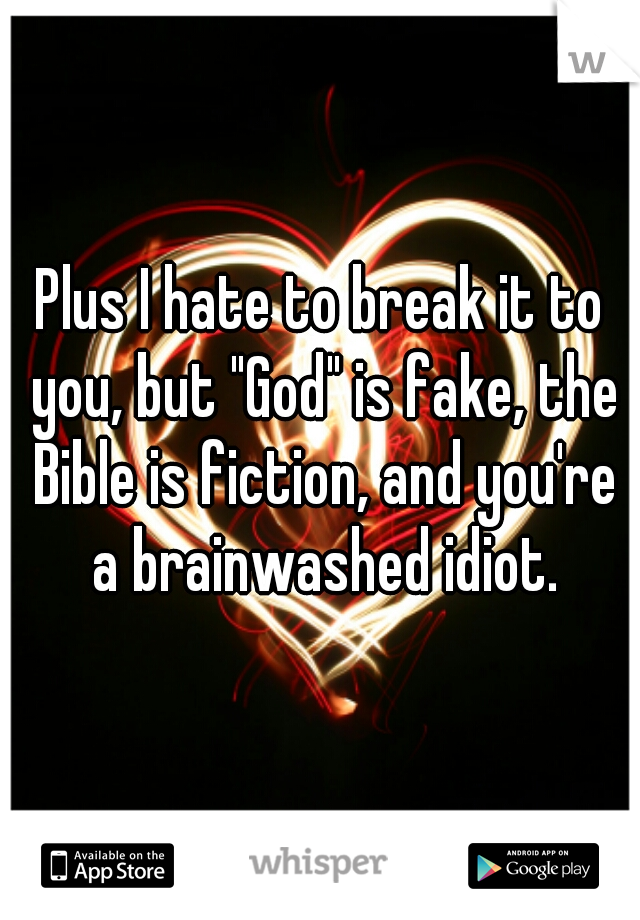 Plus I hate to break it to you, but "God" is fake, the Bible is fiction, and you're a brainwashed idiot.