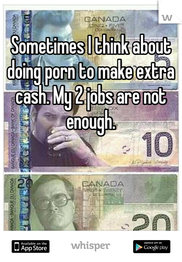 Sometimes I think about doing porn to make extra cash. My 2 jobs are not enough. 