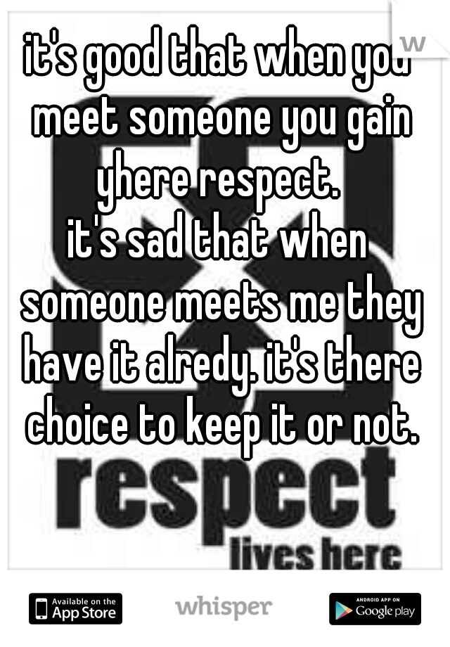 it's good that when you meet someone you gain yhere respect. 

it's sad that when someone meets me they have it alredy. it's there choice to keep it or not.