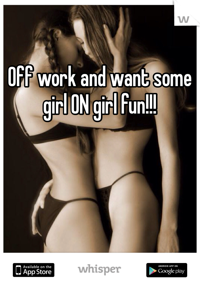 Off work and want some girl ON girl fun!!!