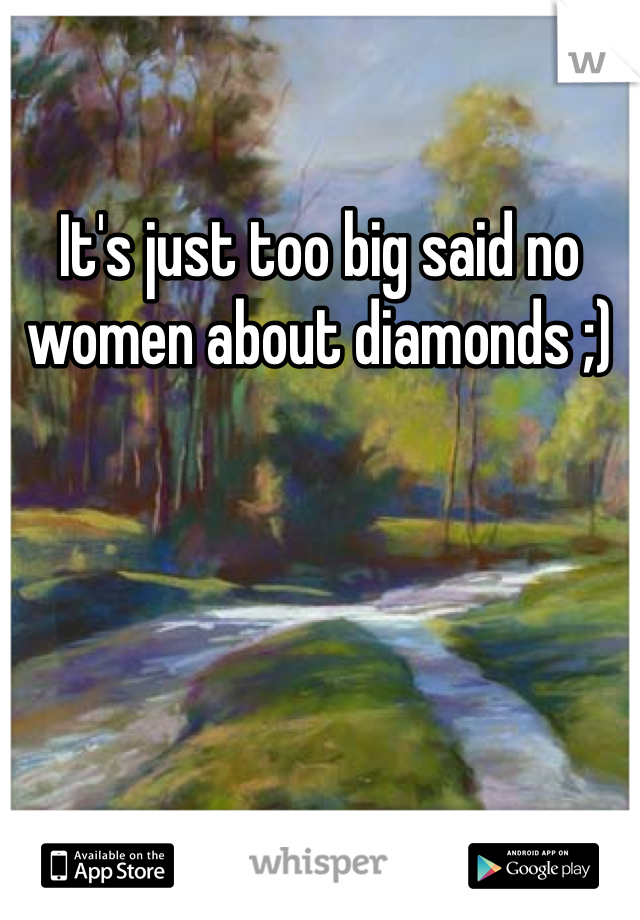 It's just too big said no women about diamonds ;)