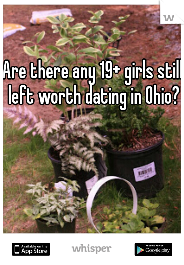 Are there any 19+ girls still left worth dating in Ohio?
