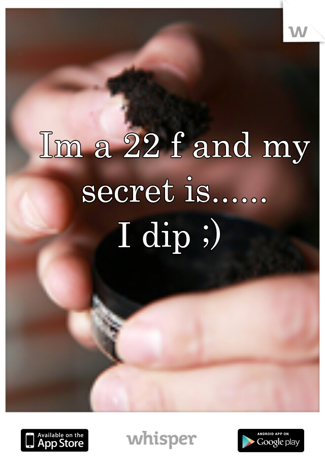 Im a 22 f and my secret is...... 
I dip ;) 