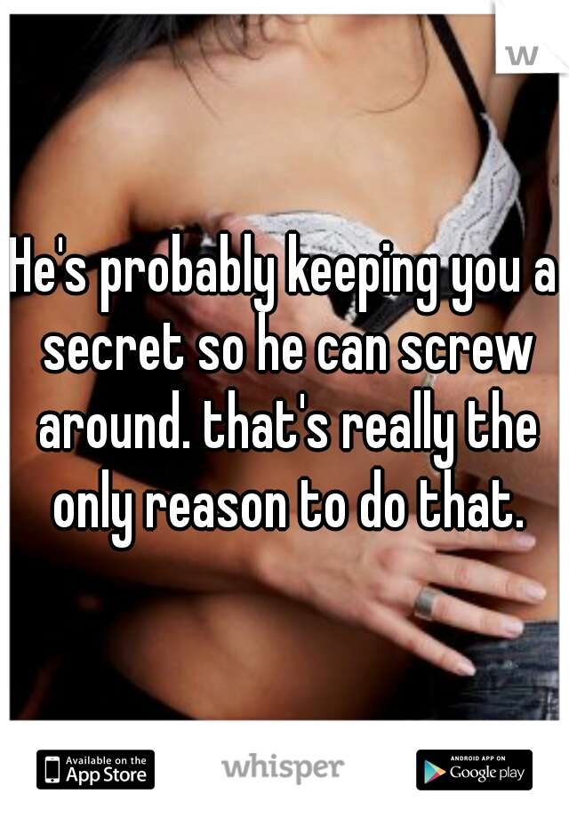 He's probably keeping you a secret so he can screw around. that's really the only reason to do that.