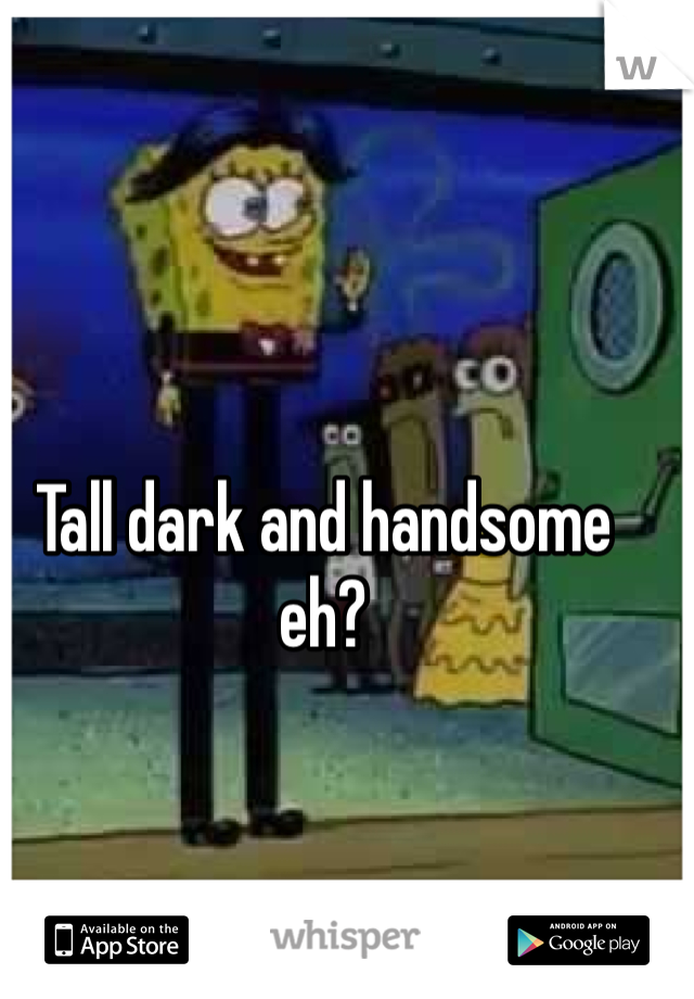 Tall dark and handsome eh?