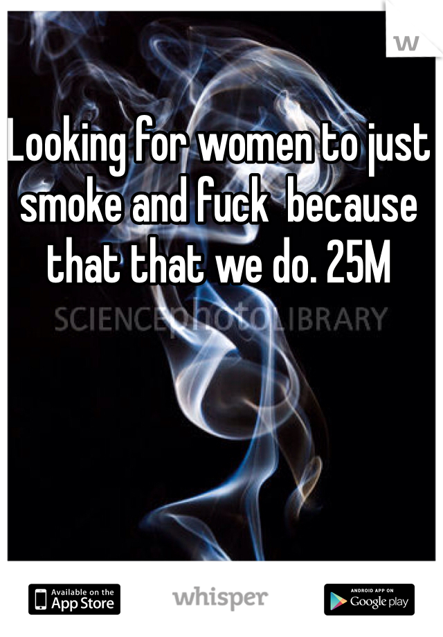 Looking for women to just smoke and fuck  because that that we do. 25M