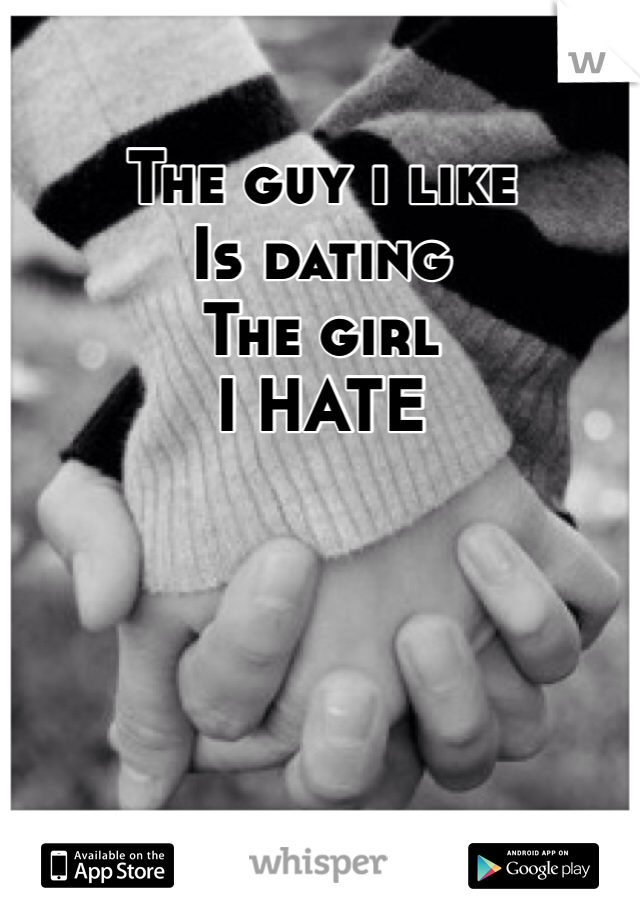 The guy i like
Is dating
The girl
I HATE