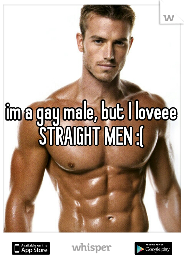 im a gay male, but I loveee STRAIGHT MEN :( 