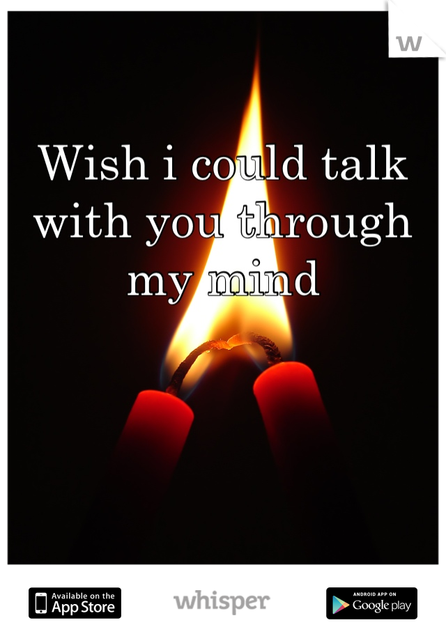 Wish i could talk with you through my mind