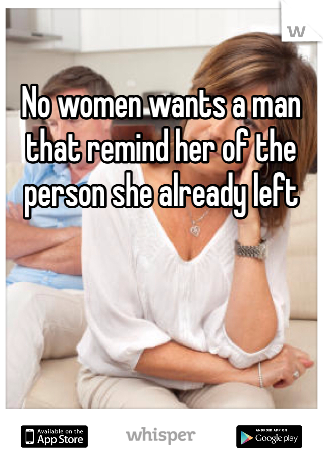No women wants a man that remind her of the person she already left 