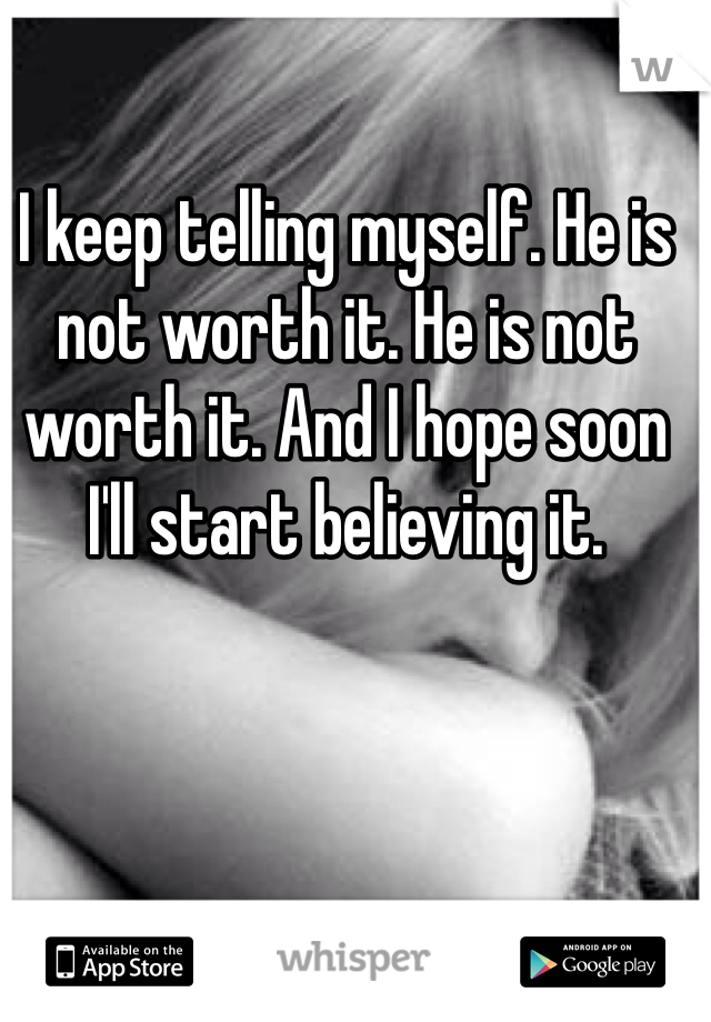 I keep telling myself. He is not worth it. He is not worth it. And I hope soon I'll start believing it.