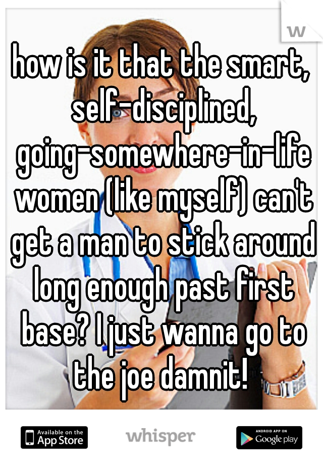 how is it that the smart, self-disciplined, going-somewhere-in-life women (like myself) can't get a man to stick around long enough past first base? I just wanna go to the joe damnit! 