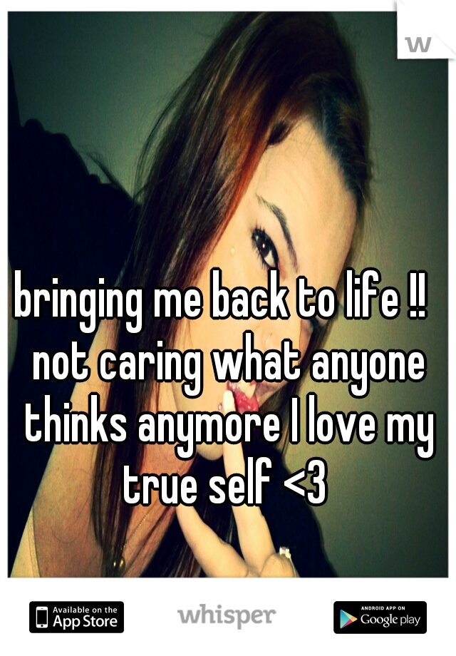 bringing me back to life !!  not caring what anyone thinks anymore I love my true self <3 
