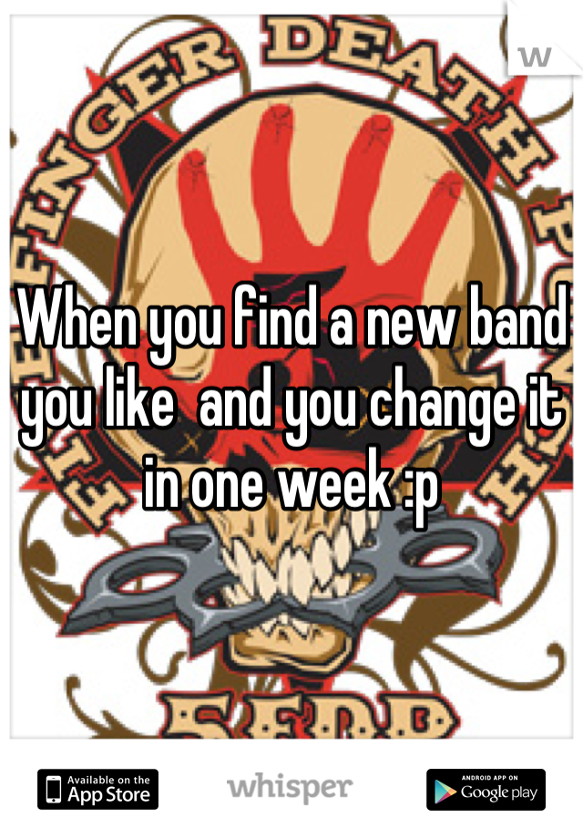 When you find a new band you like  and you change it in one week :p