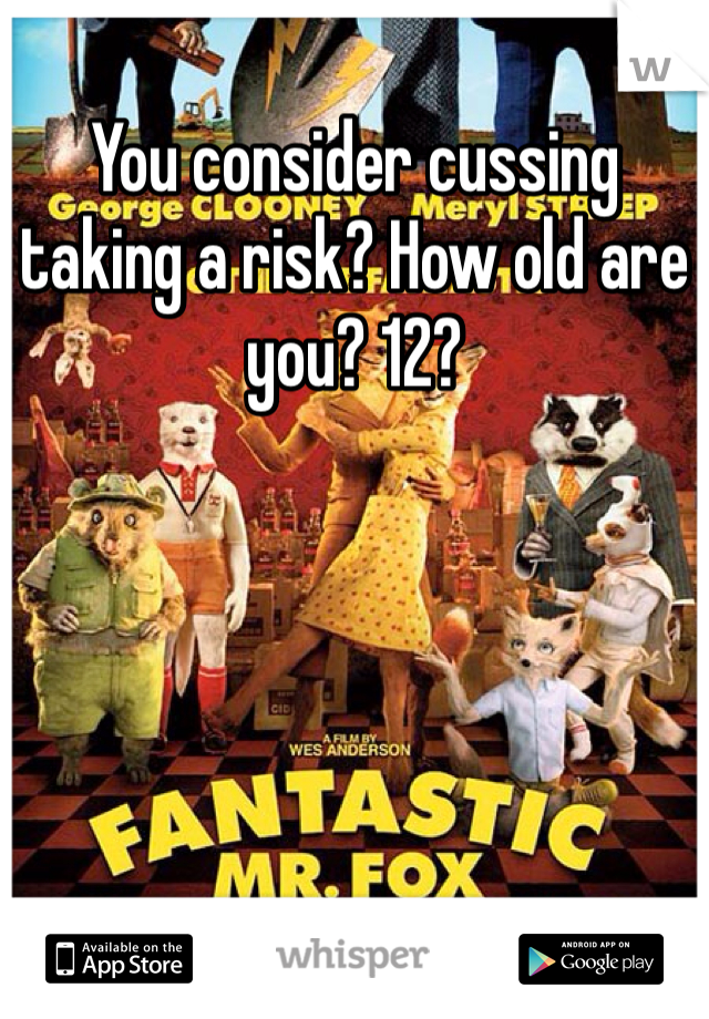 You consider cussing taking a risk? How old are you? 12? 