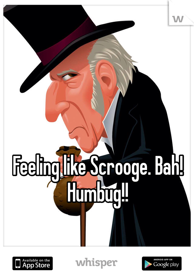 Feeling like Scrooge. Bah! Humbug!!