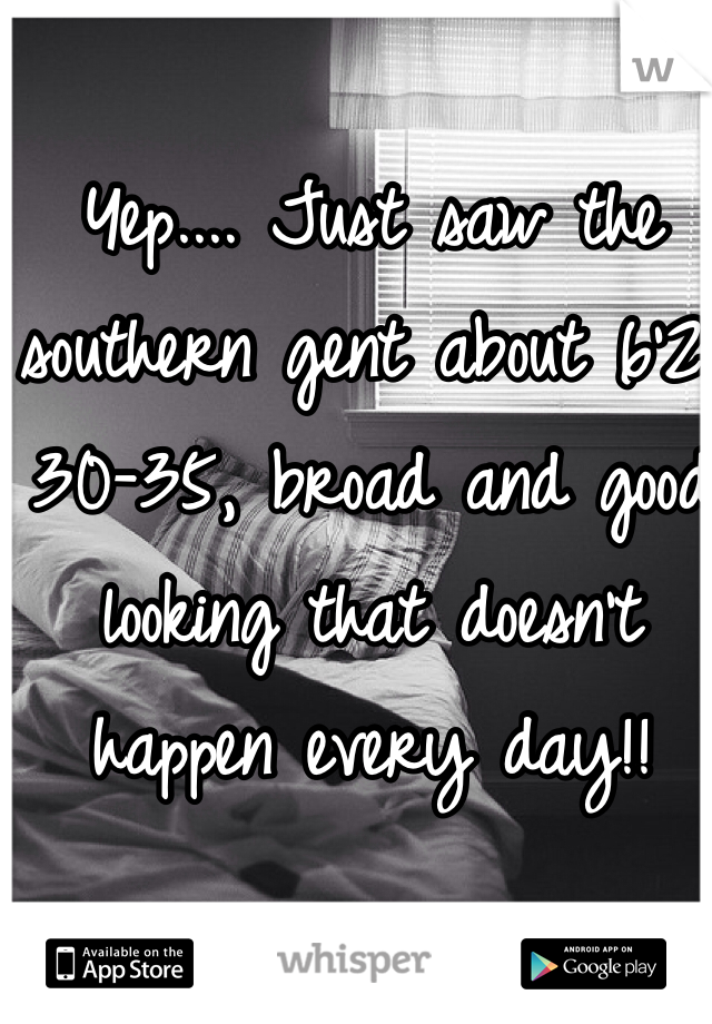 Yep.... Just saw the southern gent about 6'2, 30-35, broad and good looking that doesn't happen every day!! 