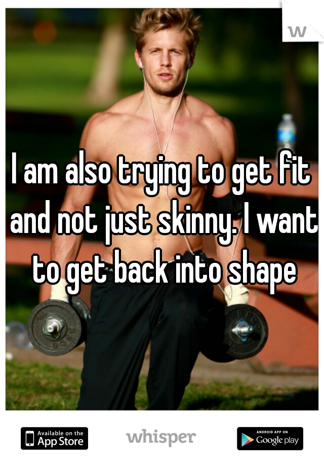 I am also trying to get fit and not just skinny. I want to get back into shape