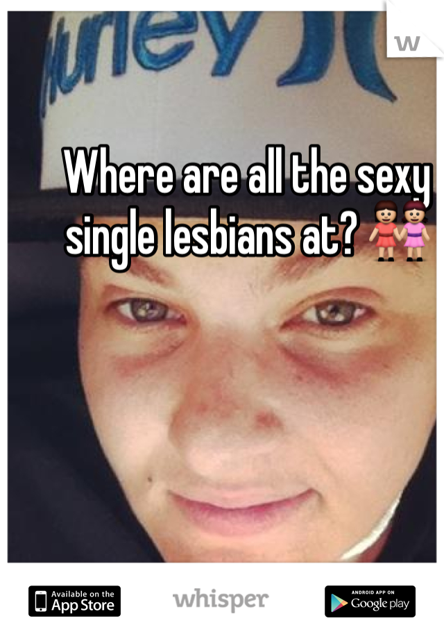 Where are all the sexy single lesbians at? 👭