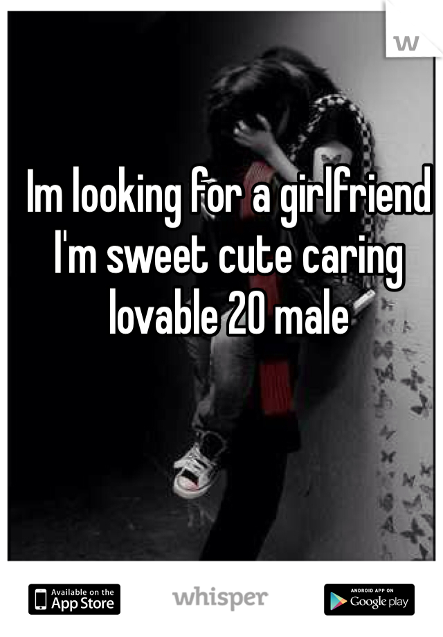 Im looking for a girlfriend 
I'm sweet cute caring lovable 20 male