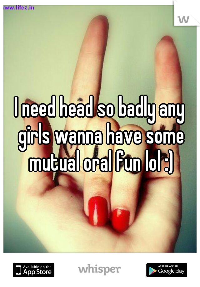 I need head so badly any girls wanna have some mutual oral fun lol :)