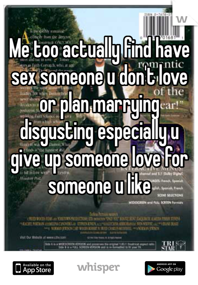 Me too actually find have sex someone u don't love or plan marrying disgusting especially u give up someone love for someone u like 