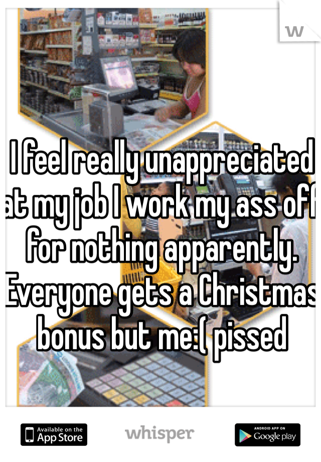 I feel really unappreciated at my job I work my ass off for nothing apparently. Everyone gets a Christmas bonus but me:( pissed
