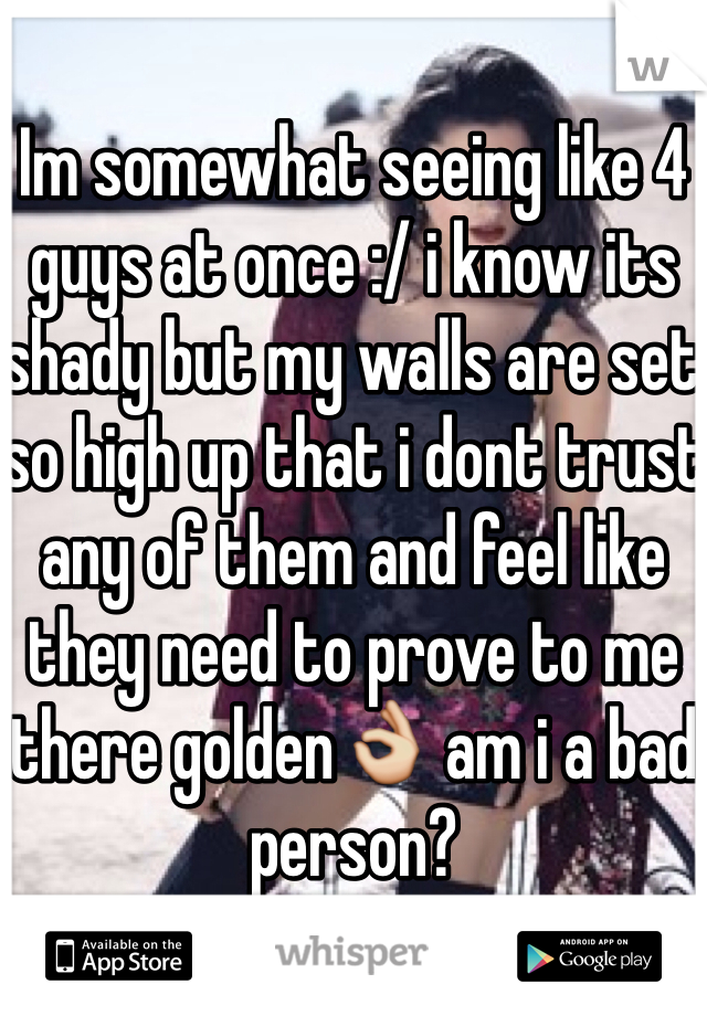 Im somewhat seeing like 4 guys at once :/ i know its shady but my walls are set so high up that i dont trust any of them and feel like they need to prove to me there golden👌 am i a bad person? 