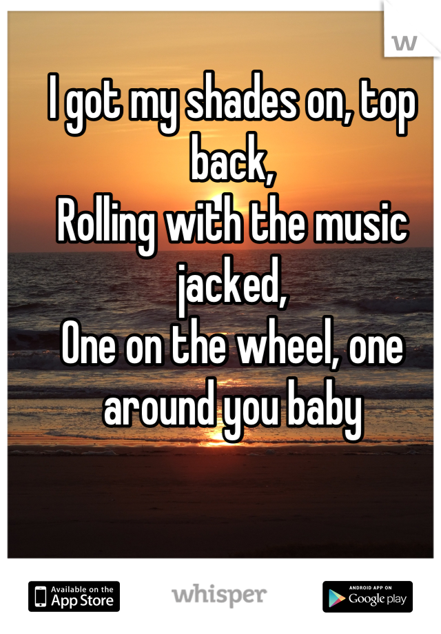 I got my shades on, top back,
Rolling with the music jacked,
One on the wheel, one around you baby