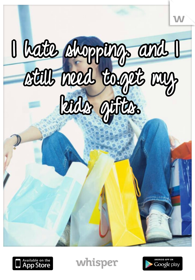 I hate shopping. and I still need to.get my kids gifts.